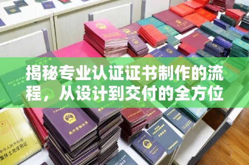 迎江揭秘专业认证证书制作的流程，从设计到交付的全方位解析