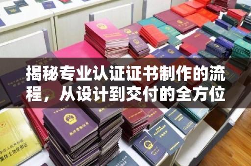 迎江揭秘专业认证证书制作的流程，从设计到交付的全方位指南