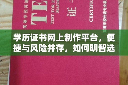 迎江学历证书网上制作平台，便捷与风险并存，如何明智选择？