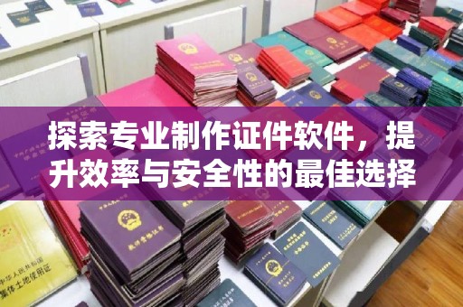 迎江探索专业制作证件软件，提升效率与安全性的最佳选择
