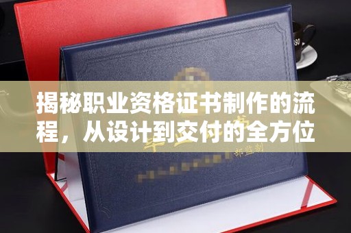 迎江揭秘职业资格证书制作的流程，从设计到交付的全方位解析