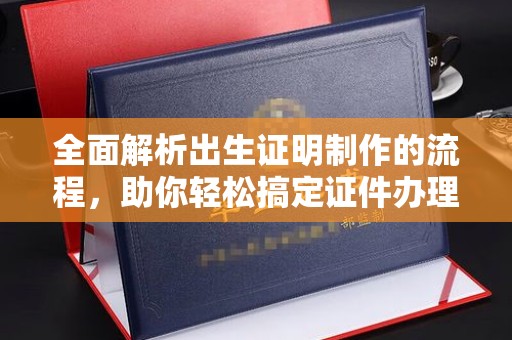 迎江全面解析出生证明制作的流程，助你轻松搞定证件办理