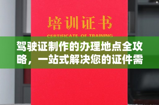 迎江驾驶证制作的办理地点全攻略，一站式解决您的证件需求