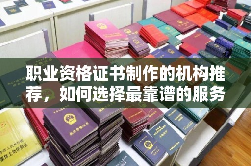 迎江职业资格证书制作的机构推荐，如何选择最靠谱的服务商？