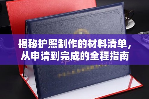 迎江揭秘护照制作的材料清单，从申请到完成的全程指南