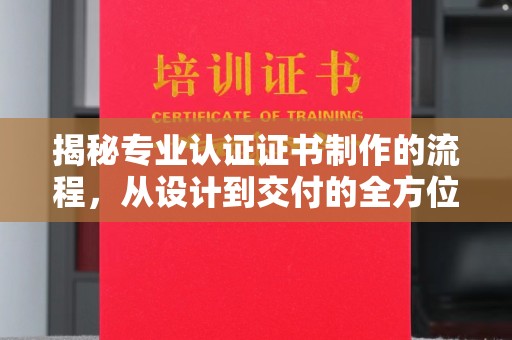 迎江揭秘专业认证证书制作的流程，从设计到交付的全方位指南
