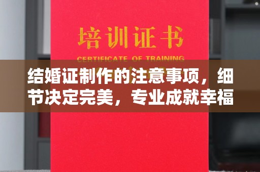 迎江结婚证制作的注意事项，细节决定完美，专业成就幸福