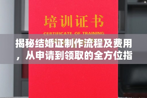 迎江揭秘结婚证制作流程及费用，从申请到领取的全方位指南
