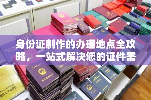 迎江身份证制作的办理地点全攻略，一站式解决您的证件需求