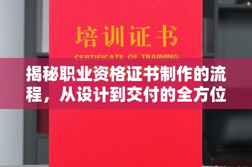 迎江揭秘职业资格证书制作的流程，从设计到交付的全方位解析