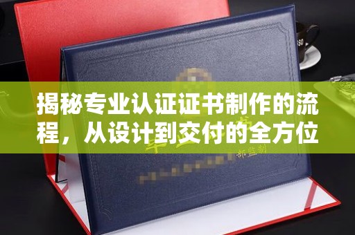 迎江揭秘专业认证证书制作的流程，从设计到交付的全方位指南