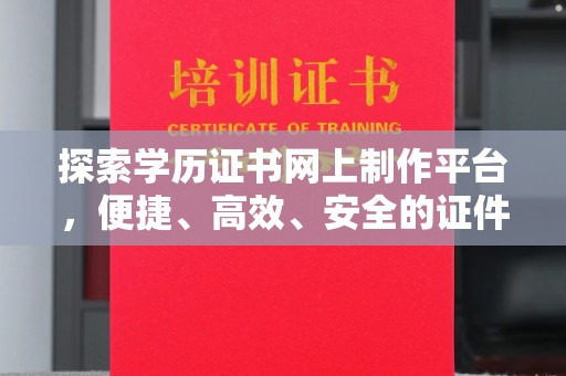 迎江探索学历证书网上制作平台，便捷、高效、安全的证件制作新选择