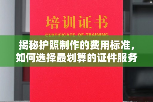 迎江揭秘护照制作的费用标准，如何选择最划算的证件服务？