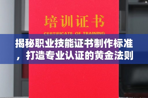 迎江揭秘职业技能证书制作标准，打造专业认证的黄金法则