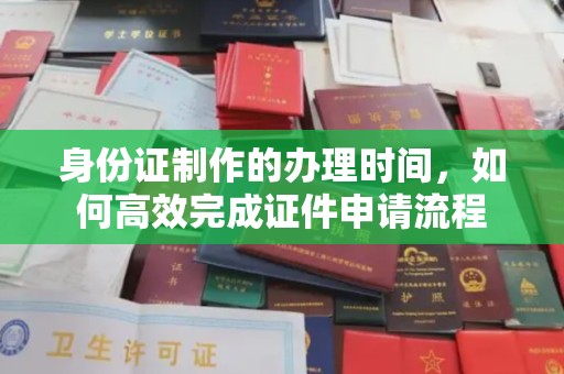 迎江身份证制作的办理时间，如何高效完成证件申请流程