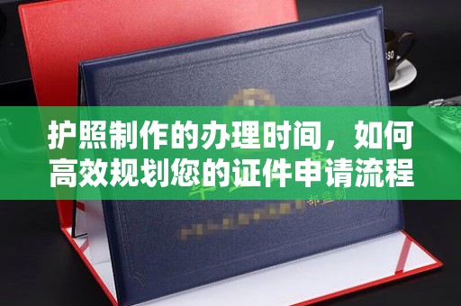 迎江护照制作的办理时间，如何高效规划您的证件申请流程