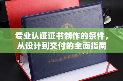 迎江专业认证证书制作的条件，从设计到交付的全面指南