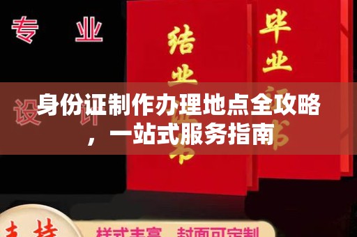 迎江身份证制作办理地点全攻略，一站式服务指南